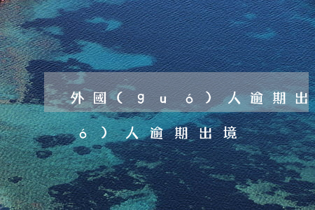 外國(guó)人逾期出境 處罰（外國(guó)人逾期出境）