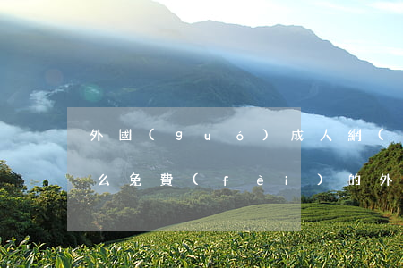 外國(guó)成人網(wǎng)址(有什么免費(fèi)的外文網(wǎng)站)
