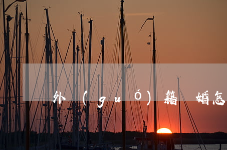 外國(guó)籍離婚怎么辦