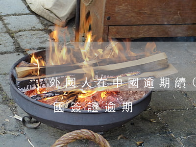 外國人在中國逾期續(xù)簽(外國人在中國簽證逾期)