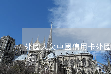 外國人欠中國信用卡(外國人欠中國人錢怎么辦)