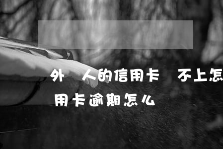 外國人的信用卡還不上怎么辦理-外國人信用卡逾期怎么辦