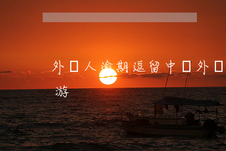 外國人逾期逗留中國 外國人逾期逗留中國旅游
