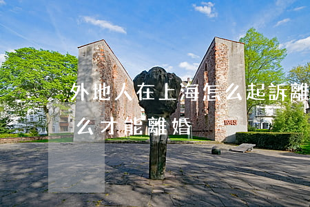 外地人在上海怎么起訴離婚(外地的在上海怎么才能離婚)