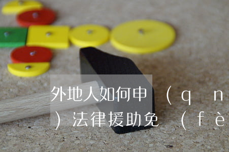 外地人如何申請(qǐng)免費(fèi)法律援助(免費(fèi)法律援助有什么要求)