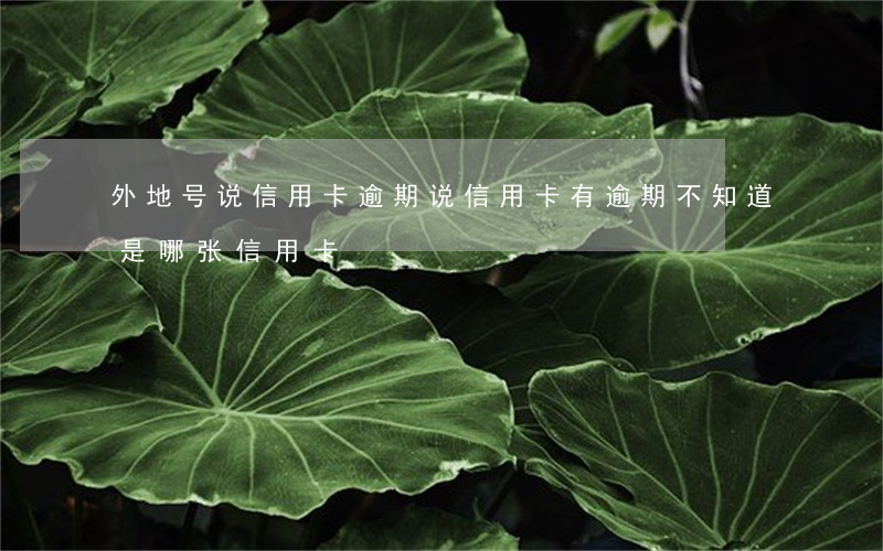 外地号说信用卡逾期(说信用卡有逾期,不知道是哪张信用卡)