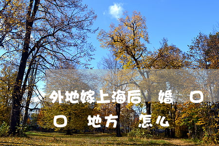 外地嫁上海后離婚戶口遷哪里(上海離婚后戶口沒地方遷怎么辦)