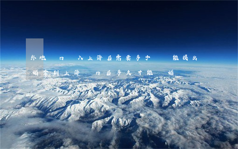 外地戶口遷入上海后需要多少時間能提出離婚(拿到上海戶口后多久才能離婚)