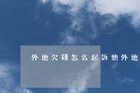 外地欠錢怎么起訴他(外地的欠我錢怎么辦)