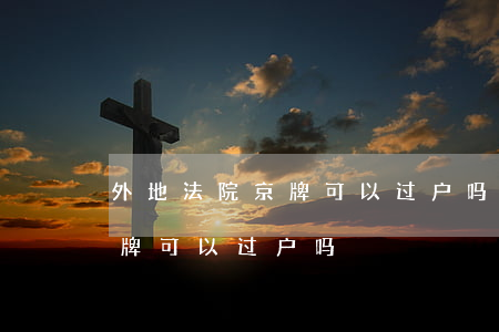 外地法院京牌可以过户吗(外地人持有北京车牌可以过户吗)