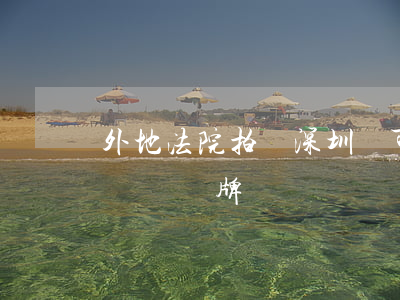 外地法院拍賣深圳車可以過戶嗎(深圳法院拍賣車帶牌嗎)