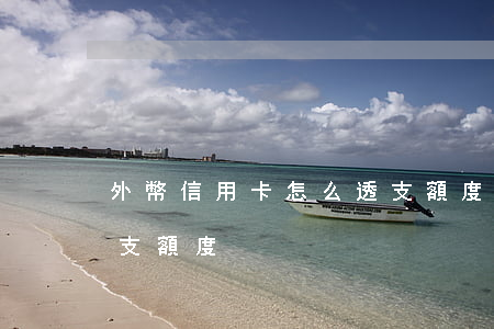 外幣信用卡怎么透支額度(外幣信用卡怎么透支額度)