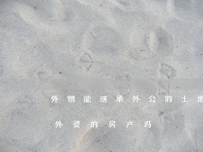 外甥能继承外公的土地吗(外孙可以继承外公外婆的房产吗)