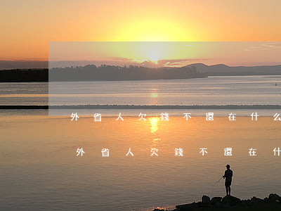 外省人欠錢不還在什么情況下可以本地起訴(外省人欠錢不還在什么情況下可以本地起訴)