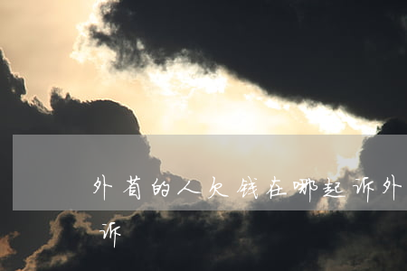 外省的人欠钱在哪起诉(外省的人欠钱在哪起诉)