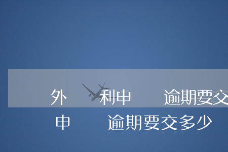 外觀專利申請費逾期要交多少錢-外觀專利申請費逾期要交多少錢呢