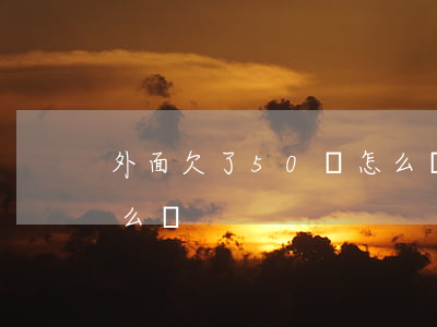 外面欠了50萬怎么辦-家里欠了50萬怎么辦