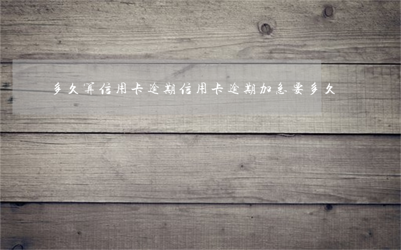 多久算信用卡逾期（信用卡逾期加急要多久）