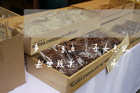 多個(gè)子女怎么繼承死者的證券賬戶(去世 股票賬戶繼承)