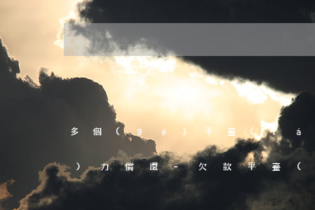 多個(gè)平臺(tái)欠款無(wú)力償還-欠款平臺(tái)太多無(wú)力償還
