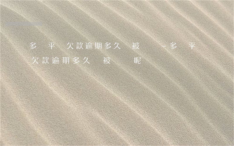 多個平臺欠款逾期多久會被訴訟-多個平臺欠款逾期多久會被訴訟呢