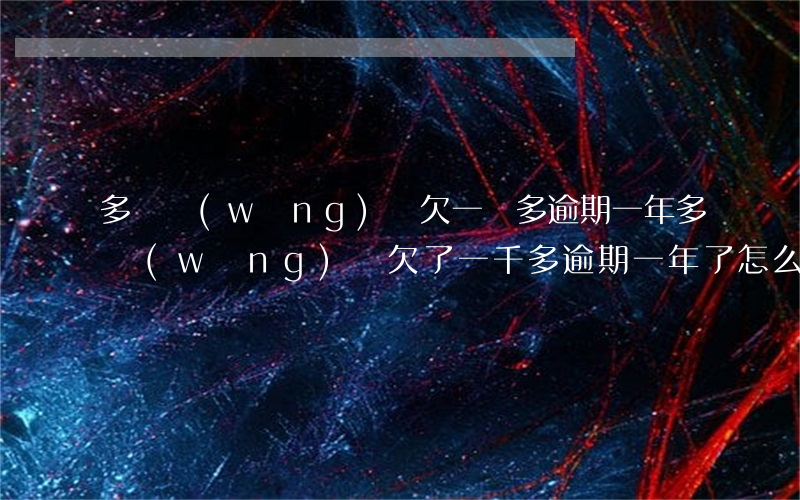 多個網(wǎng)貸欠一萬多逾期一年多(網(wǎng)貸欠了一千多,逾期一年了怎么辦?)