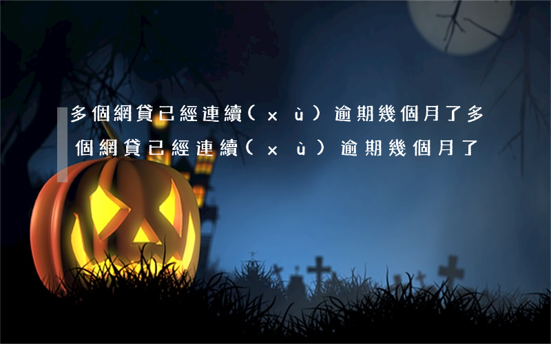 多個網貸已經連續(xù)逾期幾個月了（多個網貸已經連續(xù)逾期幾個月了）