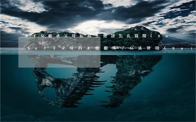 多子女繼承父母私房土地證怎么寫(關(guān)于父母的土地繼承子女法律規(guī)定)