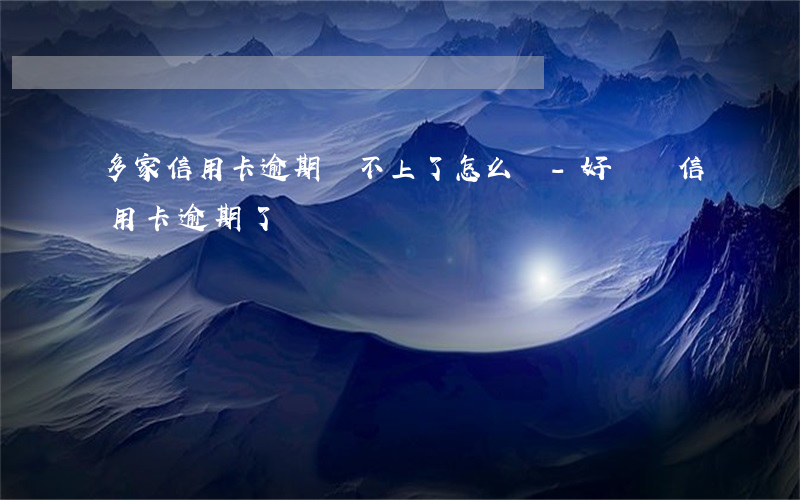 多家信用卡逾期還不上了怎么辦-好幾個信用卡逾期了