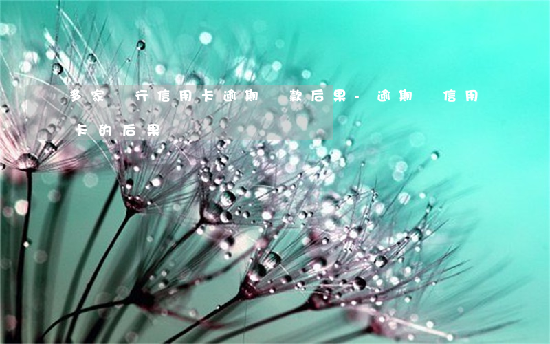 多家銀行信用卡逾期還款后果-逾期還信用卡的后果
