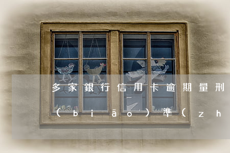 多家銀行信用卡逾期量刑(信用卡逾期量刑標(biāo)準(zhǔn))