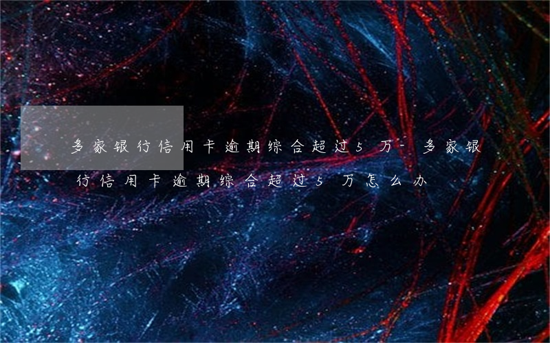 多家银行信用卡逾期综合超过5万-多家银行信用卡逾期综合超过5万怎么办