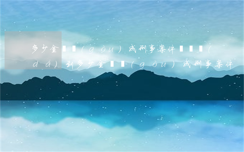 多少金額構(gòu)成刑事案件(盜竊達(dá)到多少金額構(gòu)成刑事案件)