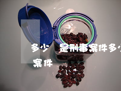 多少錢是刑事案件(多少錢的案件才成為刑事案件)