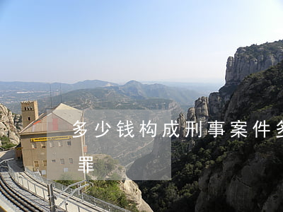 多少钱构成刑事案件(多少钱可以构成刑事犯罪)