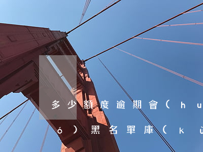 多少額度逾期會(huì)列為全國(guó)黑名單庫(kù)-有多少逾期才上黑名單