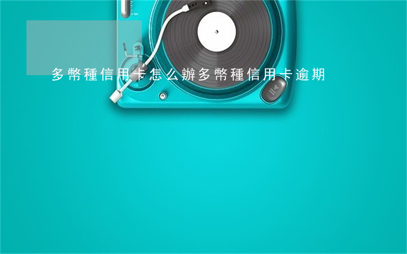 多幣種信用卡怎么辦（多幣種信用卡逾期）