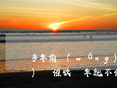 多年前網(wǎng)貸催收(網(wǎng)貸催收幾年就不催收了)