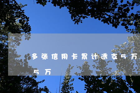 多张信用卡累计透支5万(多张信用卡累计超5万)
