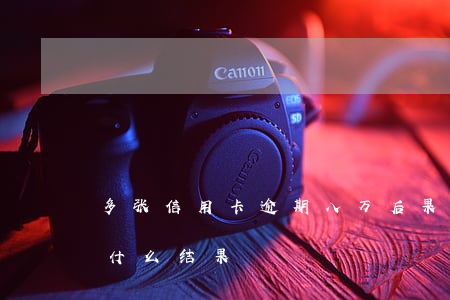 多张信用卡逾期八万后果(信用卡逾期7万多什么结果)