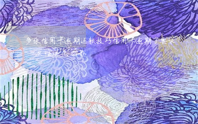 多张信用卡逾期还款技巧(信用卡逾期了要求一次性还怎么办?)