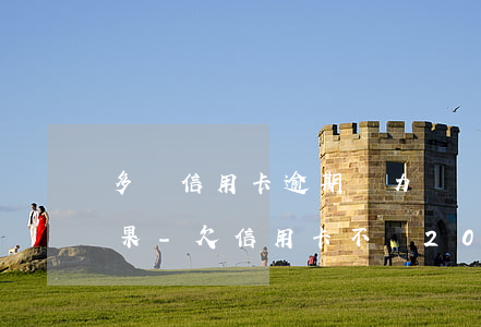 多張信用卡逾期無力償還最壞結(jié)果-欠信用卡不還2023新執(zhí)行辦法