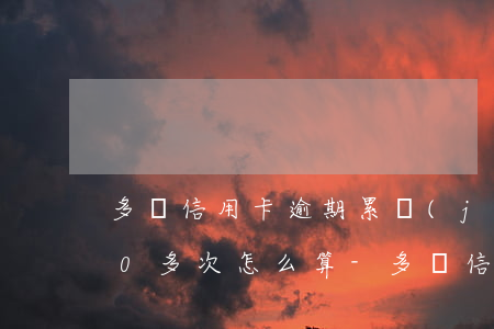 多張信用卡逾期累計(jì)達(dá)50多次怎么算-多張信用卡逾期累計(jì)達(dá)50多次怎么算利息