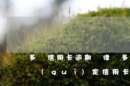 多張信用卡逾期請律師多少錢-法律有沒有規(guī)定信用卡逾期收費多少