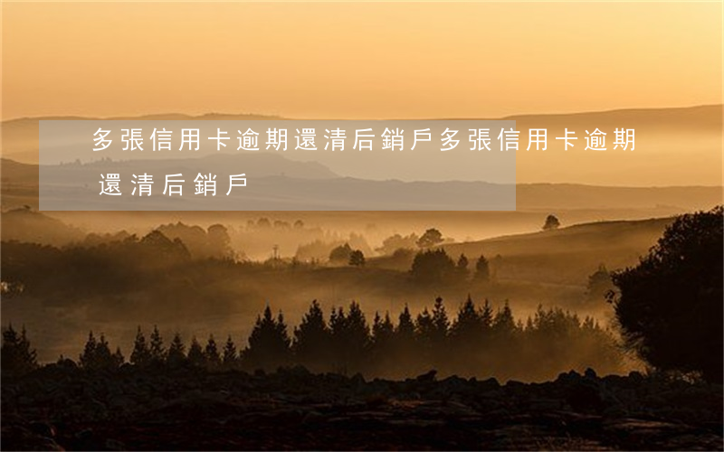 多張信用卡逾期還清后銷戶(多張信用卡逾期還清后銷戶)