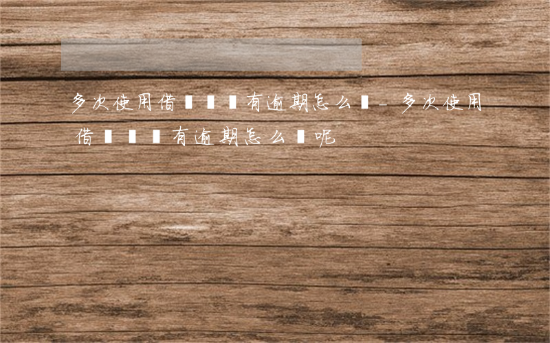 多次使用借唄還沒有逾期怎么辦-多次使用借唄還沒有逾期怎么辦呢