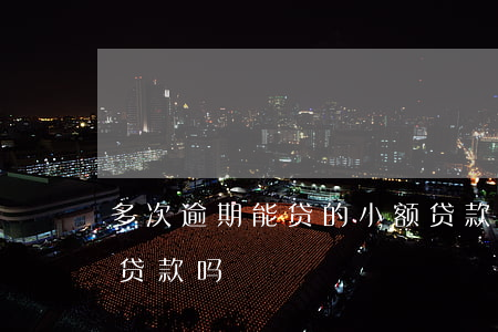 多次逾期能贷的小额贷款(连续逾期五次还能贷款吗)