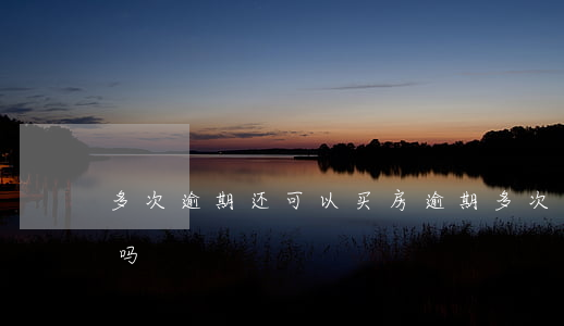 多次逾期还可以买房(逾期多次还能贷款买房吗)