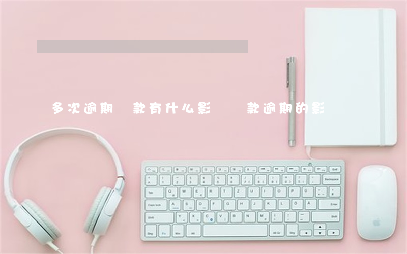 多次逾期還款有什么影響(還款逾期的影響)