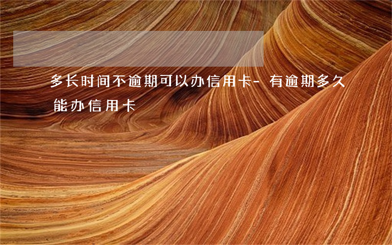 多长时间不逾期可以办信用卡-有逾期多久能办信用卡